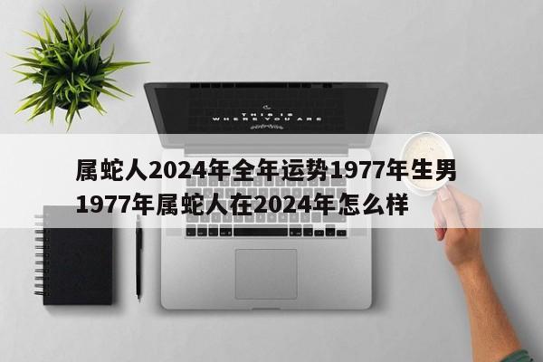 属蛇人2024年全年运势1977年生男 1977年属蛇人在2024年怎么样