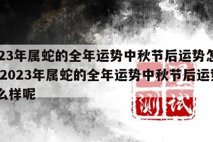 2023年属蛇的全年运势中秋节后运势怎么样 2023年属蛇的全年运势中秋节后运势怎么样呢