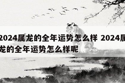 2024属龙的全年运势怎么样 2024属龙的全年运势怎么样呢
