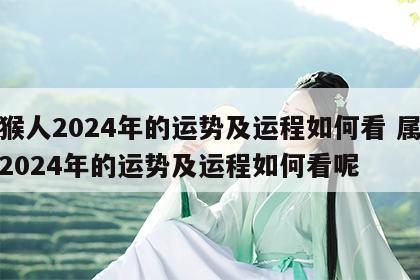 属猴人2024年的运势及运程如何看 属猴人2024年的运势及运程如何看呢