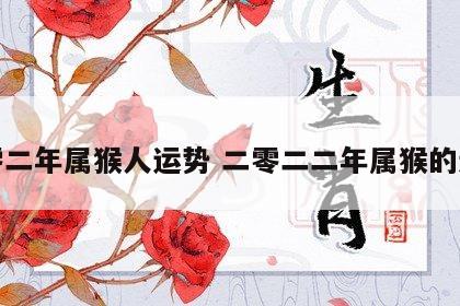 二零二年属猴人运势 二零二二年属猴的运势