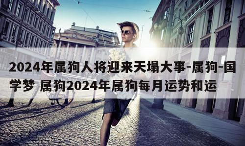 2024年属狗人将迎来天塌大事-属狗-国学梦 属狗2024年属狗每月运势和运