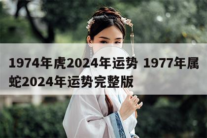 1974年虎2024年运势 1977年属蛇2024年运势完整版