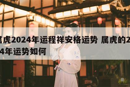 属虎2024年运程祥安格运势 属虎的2024年运势如何