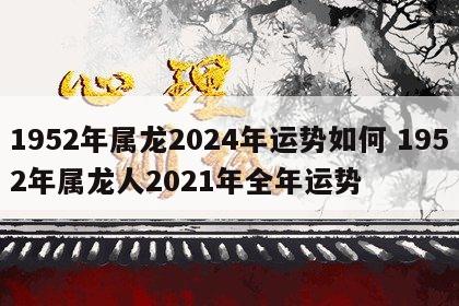 1952年属龙2024年运势如何 1952年属龙人2021年全年运势