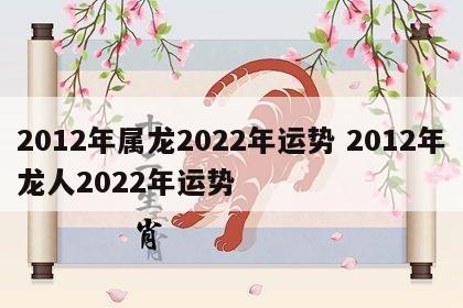 2012年属龙2022年运势 2012年龙人2022年运势
