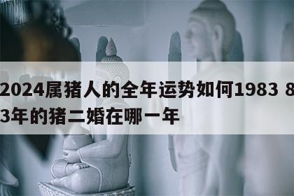 2024属猪人的全年运势如何1983 83年的猪二婚在哪一年