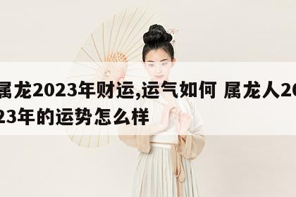 属龙2023年财运,运气如何 属龙人2023年的运势怎么样