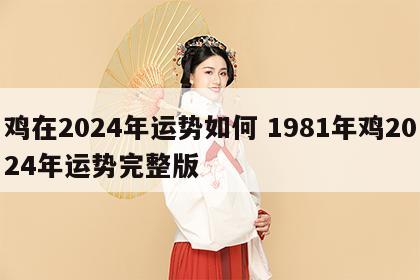 鸡在2024年运势如何 1981年鸡2024年运势完整版
