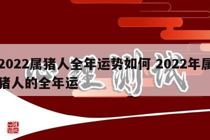 2022属猪人全年运势如何 2022年属猪人的全年运