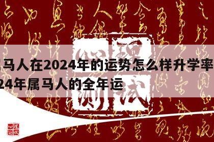 属马人在2024年的运势怎么样升学率 2024年属马人的全年运
