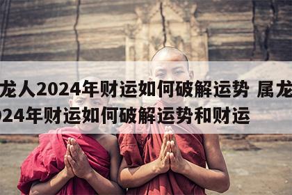 属龙人2024年财运如何破解运势 属龙人2024年财运如何破解运势和财运