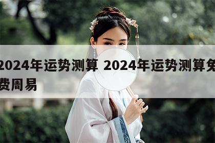 2024年运势测算 2024年运势测算免费周易