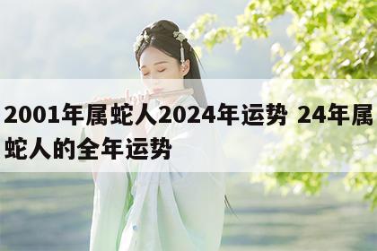 2001年属蛇人2024年运势 24年属蛇人的全年运势