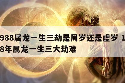 1988属龙一生三劫是周岁还是虚岁 1988年属龙一生三大劫难