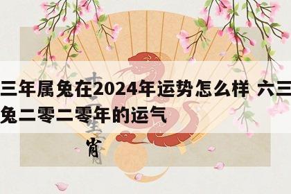 六三年属兔在2024年运势怎么样 六三年的兔二零二零年的运气