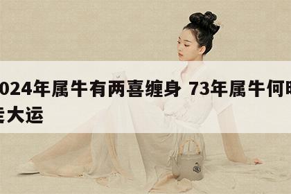 2024年属牛有两喜缠身 73年属牛何时走大运