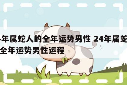 24年属蛇人的全年运势男性 24年属蛇人的全年运势男性运程