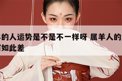 属羊的人运势是不是不一样呀 属羊人的运气为何如此差