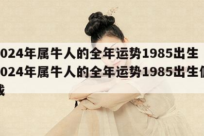 2024年属牛人的全年运势1985出生 2024年属牛人的全年运势1985出生佩戴