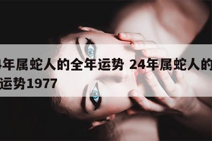 24年属蛇人的全年运势 24年属蛇人的全年运势1977