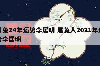 属兔24年运势李居明 属兔人2021年运势李居明