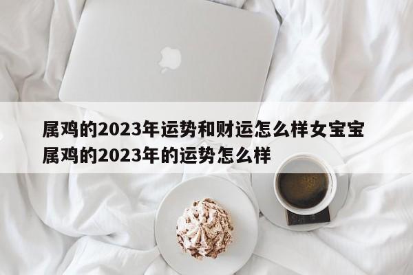 属鸡的2023年运势和财运怎么样女宝宝 属鸡的2023年的运势怎么样