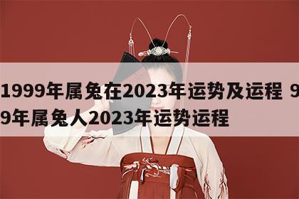 1999年属兔在2023年运势及运程 99年属兔人2023年运势运程