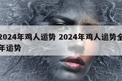 2024年鸡人运势 2024年鸡人运势全年运势