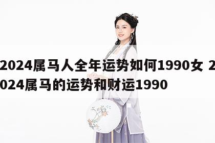 2024属马人全年运势如何1990女 2024属马的运势和财运1990