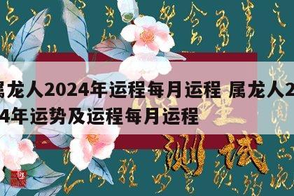 属龙人2024年运程每月运程 属龙人2024年运势及运程每月运程