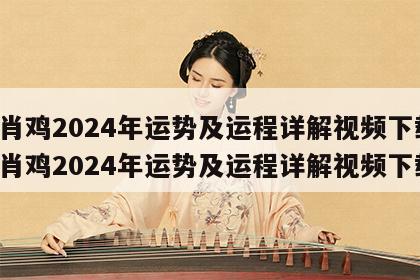 生肖鸡2024年运势及运程详解视频下载 生肖鸡2024年运势及运程详解视频下载