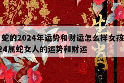 属蛇的2024年运势和财运怎么样女孩 2024属蛇女人的运势和财运