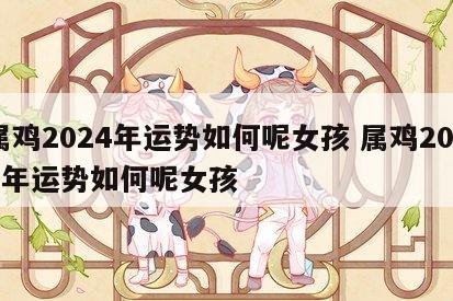 属鸡2024年运势如何呢女孩 属鸡2024年运势如何呢女孩