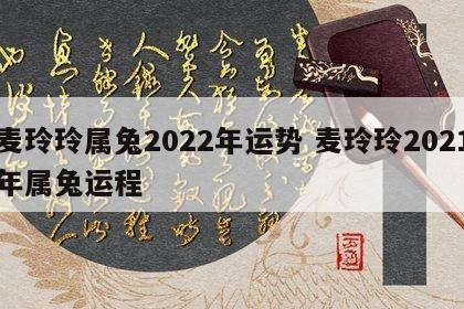 麦玲玲属兔2022年运势 麦玲玲2021年属兔运程