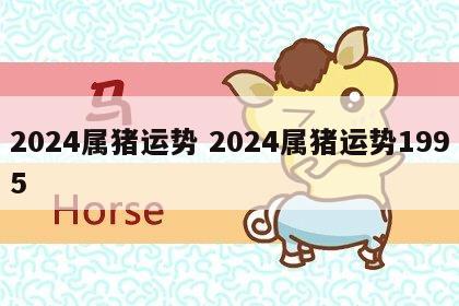 2024属猪运势 2024属猪运势1995