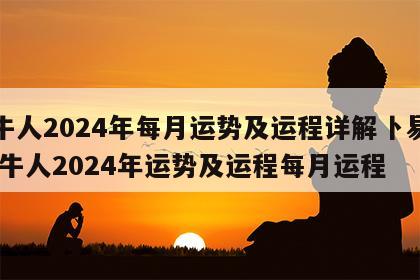 属牛人2024年每月运势及运程详解卜易居 属牛人2024年运势及运程每月运程