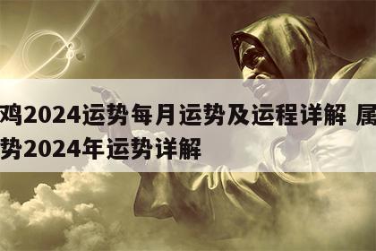 属鸡2024运势每月运势及运程详解 属鸡运势2024年运势详解