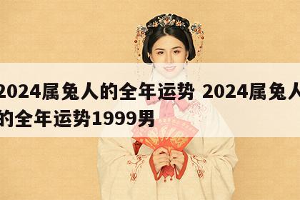 2024属兔人的全年运势 2024属兔人的全年运势1999男