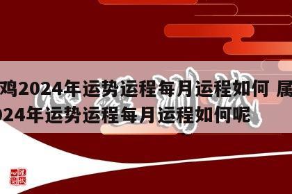 属鸡2024年运势运程每月运程如何 属鸡2024年运势运程每月运程如何呢