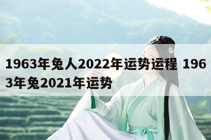1963年兔人2022年运势运程 1963年兔2021年运势