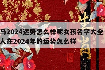 属马2024运势怎么样呢女孩名字大全 属马人在2024年的运势怎么样
