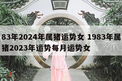 83年2024年属猪运势女 1983年属猪2023年运势每月运势女