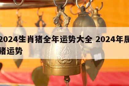 2024生肖猪全年运势大全 2024年属猪运势
