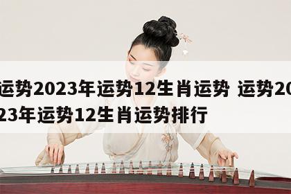 运势2023年运势12生肖运势 运势2023年运势12生肖运势排行