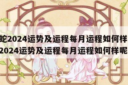 属蛇2024运势及运程每月运程如何样 属蛇2024运势及运程每月运程如何样呢