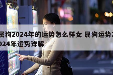 属狗2024年的运势怎么样女 属狗运势2024年运势详解