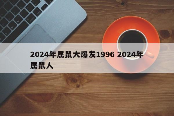 2024年属鼠大爆发1996 2024年属鼠人