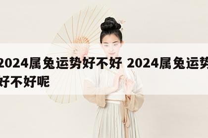 2024属兔运势好不好 2024属兔运势好不好呢