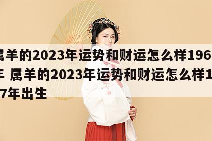属羊的2023年运势和财运怎么样1967年 属羊的2023年运势和财运怎么样1967年出生